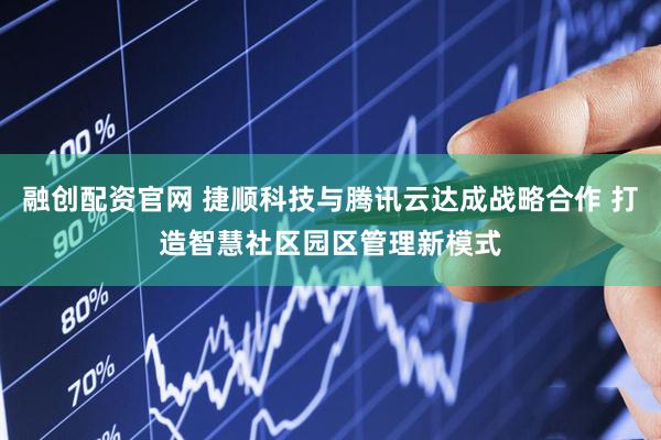 融创配资官网 捷顺科技与腾讯云达成战略合作 打造智慧社区园区管理新模式