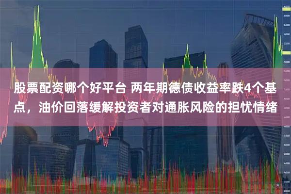 股票配资哪个好平台 两年期德债收益率跌4个基点，油价回落缓解投资者对通胀风险的担忧情绪