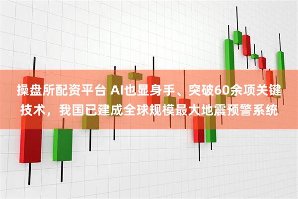 操盘所配资平台 AI也显身手、突破60余项关键技术，我国已建成全球规模最大地震预警系统