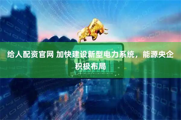 给人配资官网 加快建设新型电力系统，能源央企积极布局