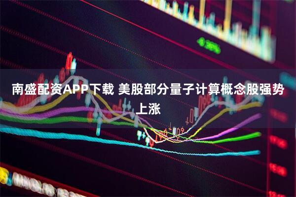 南盛配资APP下载 美股部分量子计算概念股强势上涨