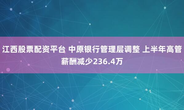 江西股票配资平台 中原银行管理层调整 上半年高管薪酬减少236.4万