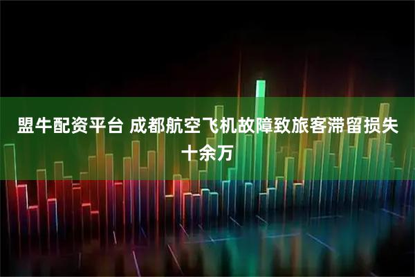 盟牛配资平台 成都航空飞机故障致旅客滞留损失十余万