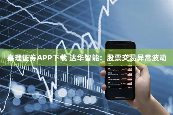 嘉理证券APP下载 达华智能：股票交易异常波动