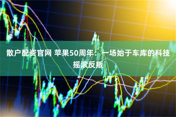 散户配资官网 苹果50周年：一场始于车库的科技摇滚反叛