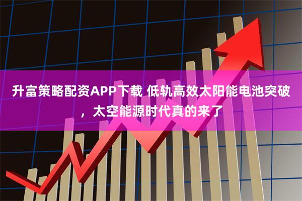 升富策略配资APP下载 低轨高效太阳能电池突破，太空能源时代真的来了