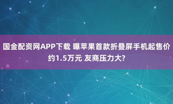 国金配资网APP下载 曝苹果首款折叠屏手机起售价约1.5万元 友商压力大?