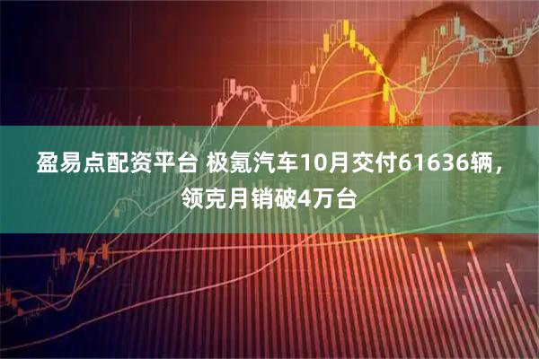 盈易点配资平台 极氪汽车10月交付61636辆，领克月销破4万台