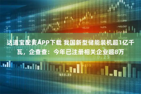 达道宝配资APP下载 我国新型储能装机超1亿千瓦，企查查：今年已注册相关企业超8万