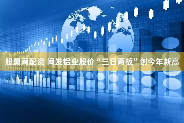 股巢网配资 闽发铝业股价“三日两板”创今年新高