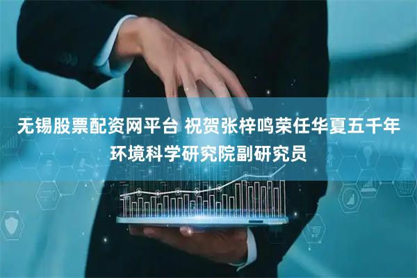 无锡股票配资网平台 祝贺张梓鸣荣任华夏五千年环境科学研究院副研究员