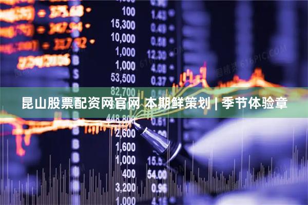 昆山股票配资网官网 本期鲜策划 | 季节体验章