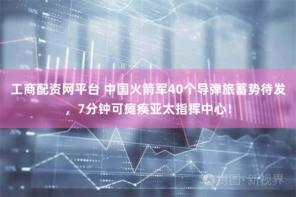 工商配资网平台 中国火箭军40个导弹旅蓄势待发，7分钟可瘫痪亚太指挥中心！
