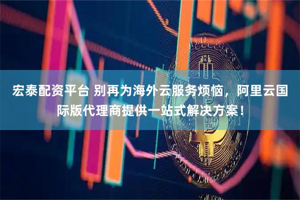 宏泰配资平台 别再为海外云服务烦恼，阿里云国际版代理商提供一站式解决方案！