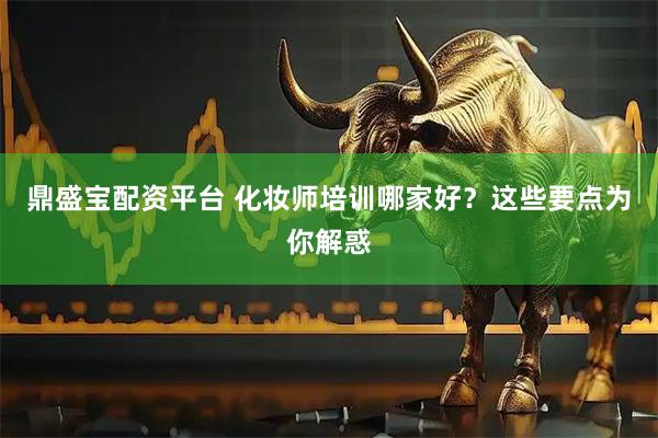 鼎盛宝配资平台 化妆师培训哪家好？这些要点为你解惑