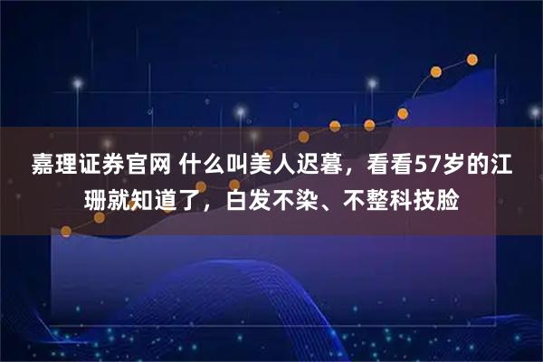 嘉理证券官网 什么叫美人迟暮，看看57岁的江珊就知道了，白发不染、不整科技脸