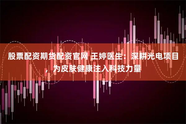 股票配资期货配资官网 王婷医生：深耕光电项目，为皮肤健康注入科技力量