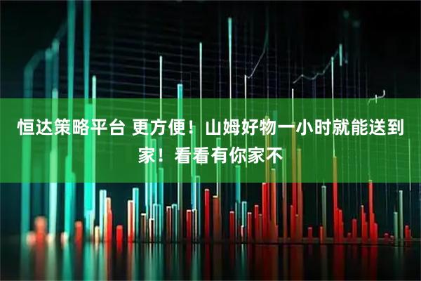 恒达策略平台 更方便！山姆好物一小时就能送到家！看看有你家不
