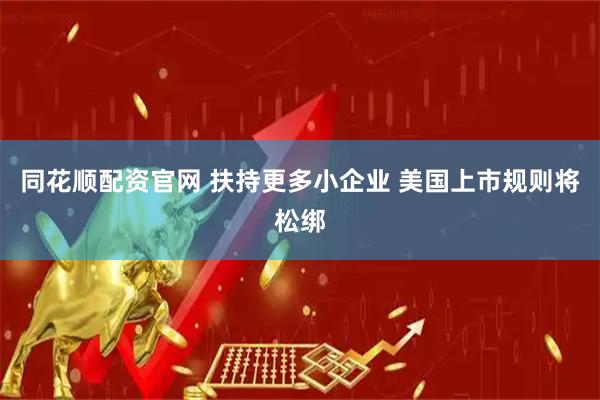 同花顺配资官网 扶持更多小企业 美国上市规则将松绑