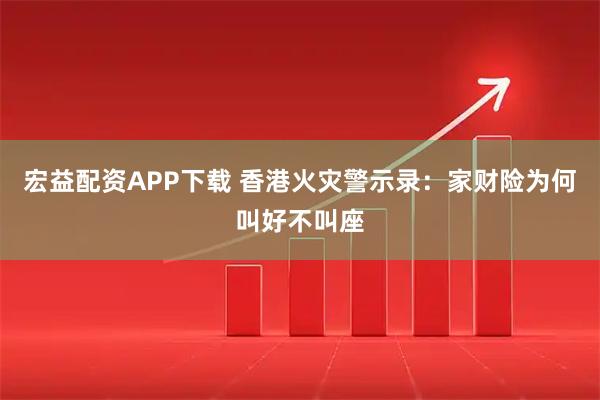 宏益配资APP下载 香港火灾警示录：家财险为何叫好不叫座