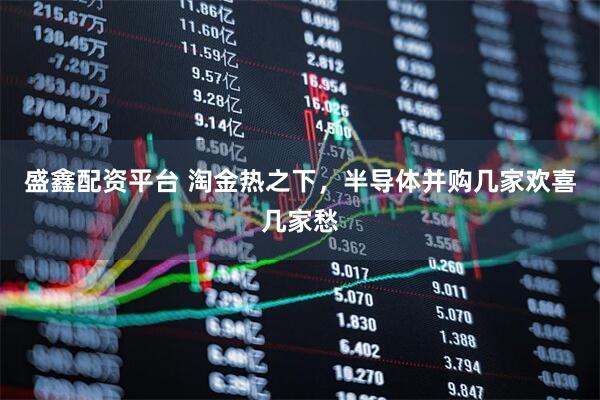 盛鑫配资平台 淘金热之下，半导体并购几家欢喜几家愁