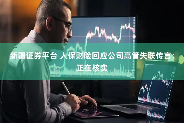 新疆证券平台 人保财险回应公司高管失联传言：正在核实
