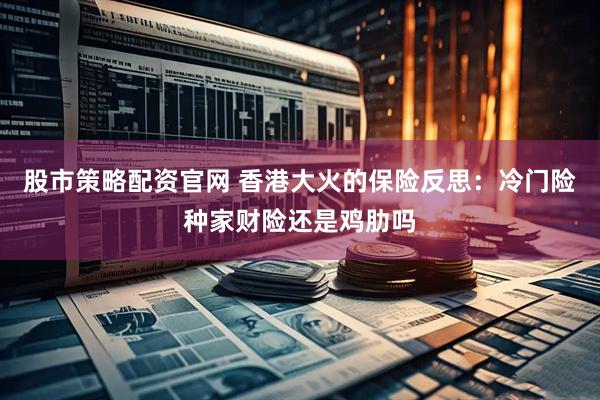 股市策略配资官网 香港大火的保险反思：冷门险种家财险还是鸡肋吗