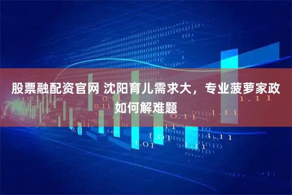股票融配资官网 沈阳育儿需求大，专业菠萝家政如何解难题