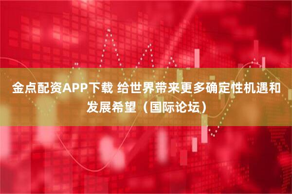 金点配资APP下载 给世界带来更多确定性机遇和发展希望（国际论坛）