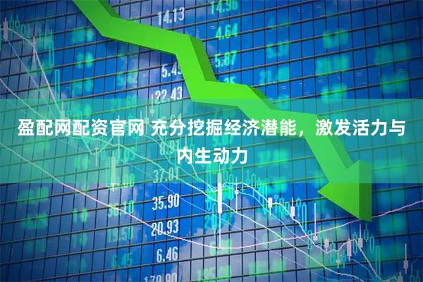 盈配网配资官网 充分挖掘经济潜能，激发活力与内生动力