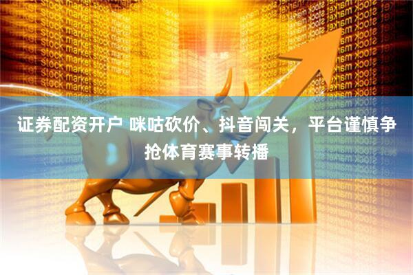 证券配资开户 咪咕砍价、抖音闯关，平台谨慎争抢体育赛事转播