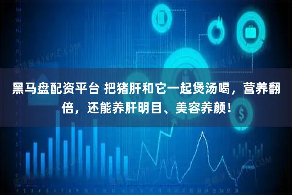 黑马盘配资平台 把猪肝和它一起煲汤喝，营养翻倍，还能养肝明目、美容养颜！