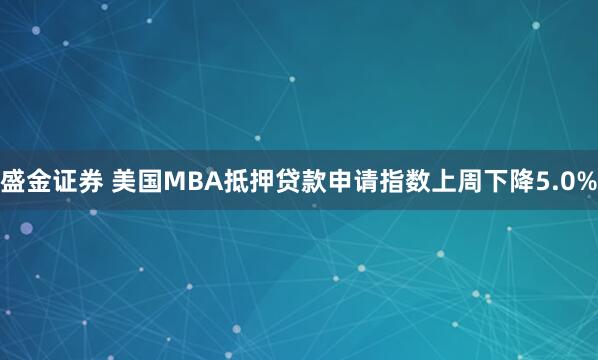 盛金证券 美国MBA抵押贷款申请指数上周下降5.0%
