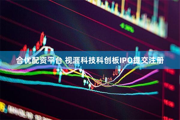 合优配资平台 视涯科技科创板IPO提交注册