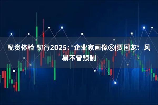 配资体验 韧行2025：企业家画像⑧|贾国龙：风暴不曾预制