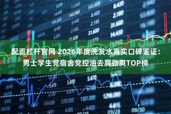 配资杠杆官网 2026年度洗发水真实口碑鉴证：男士学生党宿舍党控油去屑劲爽TOP榜