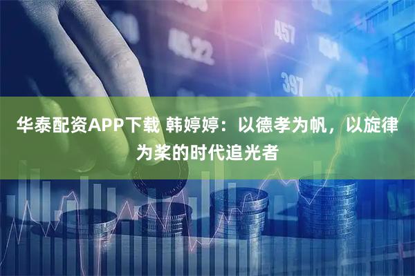 华泰配资APP下载 韩婷婷：以德孝为帆，以旋律为桨的时代追光者