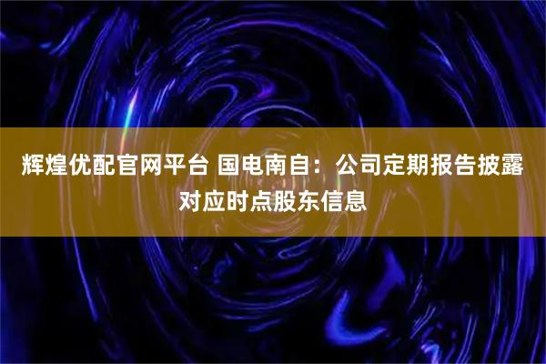 辉煌优配官网平台 国电南自：公司定期报告披露对应时点股东信息