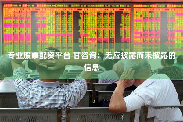 专业股票配资平台 甘咨询：无应披露而未披露的信息