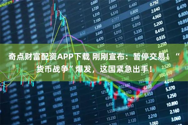 奇点财富配资APP下载 刚刚宣布：暂停交易！“货币战争”爆发，这国紧急出手！