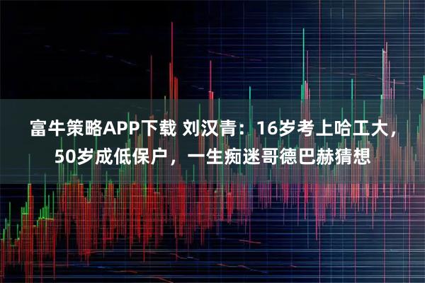 富牛策略APP下载 刘汉青：16岁考上哈工大，50岁成低保户，一生痴迷哥德巴赫猜想