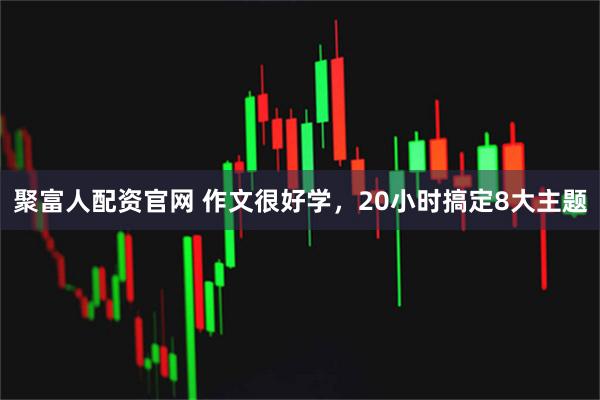 聚富人配资官网 作文很好学，20小时搞定8大主题
