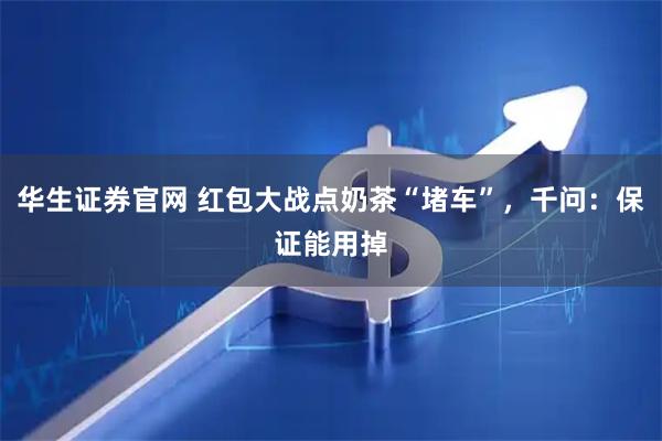 华生证券官网 红包大战点奶茶“堵车”，千问：保证能用掉