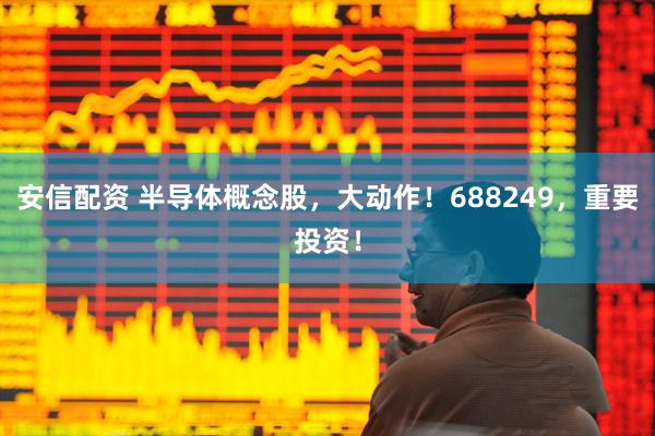 安信配资 半导体概念股，大动作！688249，重要投资！
