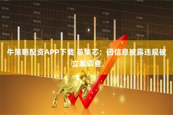 牛策略配资APP下载 英集芯：因信息披露违规被立案调查