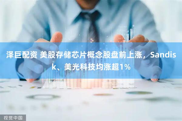 泽巨配资 美股存储芯片概念股盘前上涨，Sandisk、美光科技均涨超1%