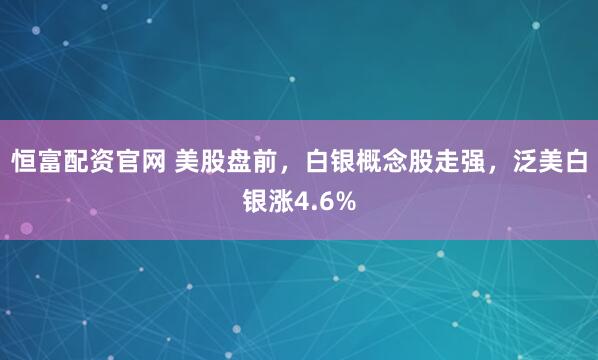 恒富配资官网 美股盘前，白银概念股走强，泛美白银涨4.6%