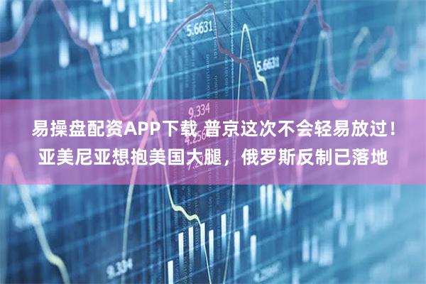 易操盘配资APP下载 普京这次不会轻易放过！亚美尼亚想抱美国大腿，俄罗斯反制已落地