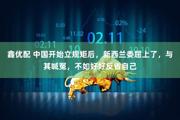鑫优配 中国开始立规矩后，新西兰委屈上了，与其喊冤，不如好好反省自己