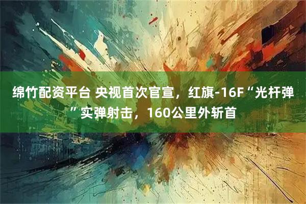 绵竹配资平台 央视首次官宣，红旗-16F“光杆弹”实弹射击，160公里外斩首